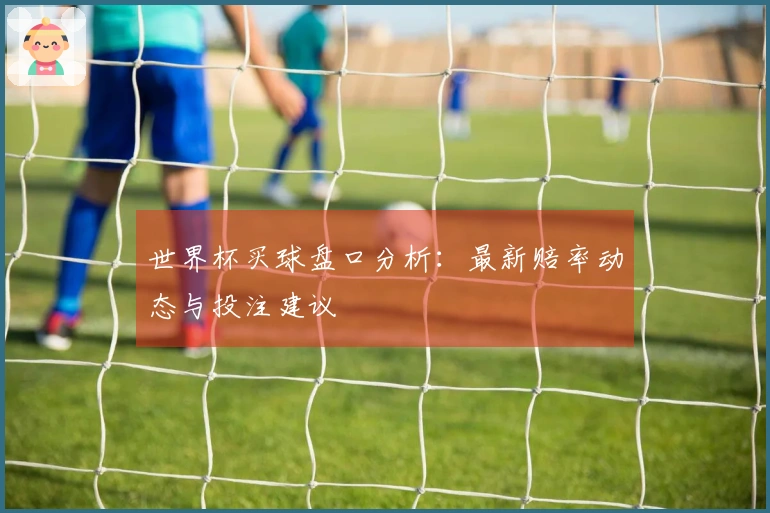 世界杯买球盘口分析：最新赔率动态与投注建议