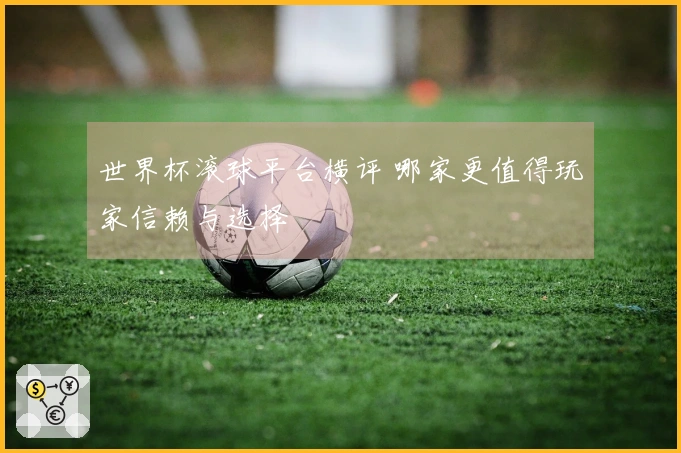 世界杯滚球平台横评 哪家更值得玩家信赖与选择