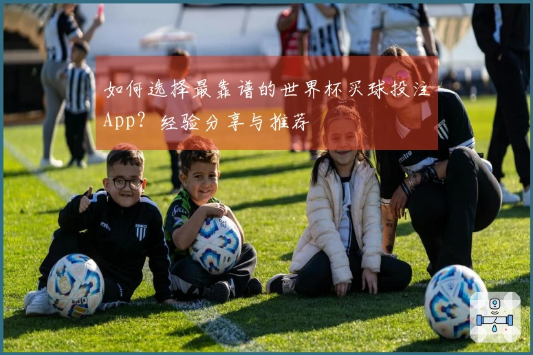如何选择最靠谱的世界杯买球投注App？经验分享与推荐