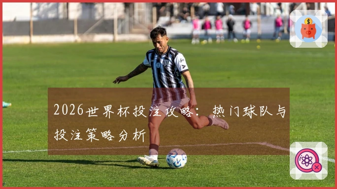 2026世界杯投注攻略：热门球队与投注策略分析