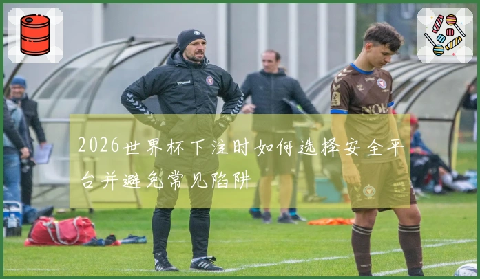 2026世界杯下注时如何选择安全平台并避免常见陷阱