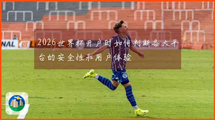 2026世界杯开户时如何判断各大平台的安全性和用户体验