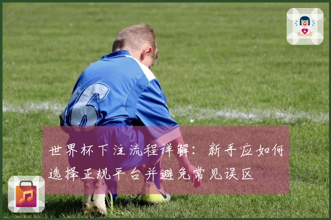 世界杯下注流程详解：新手应如何选择正规平台并避免常见误区