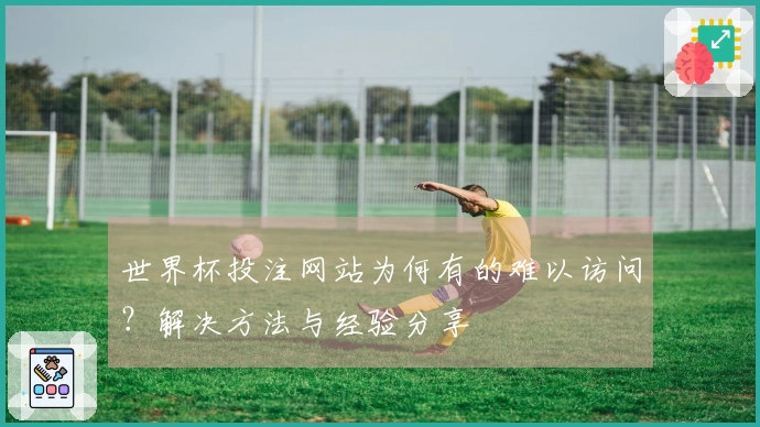 世界杯投注网站为何有的难以访问？解决方法与经验分享