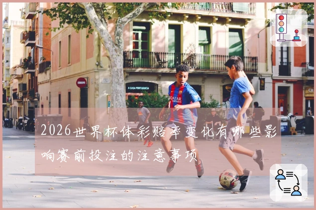 2026世界杯体彩赔率变化有哪些影响赛前投注的注意事项